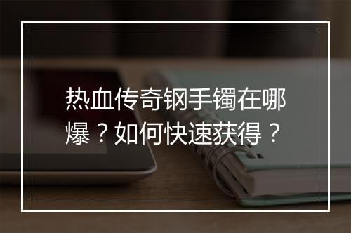 热血传奇钢手镯在哪爆？如何快速获得？