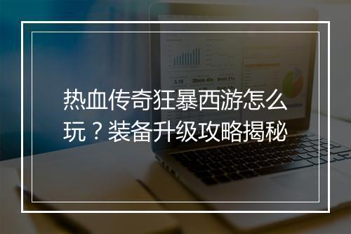 热血传奇狂暴西游怎么玩？装备升级攻略揭秘
