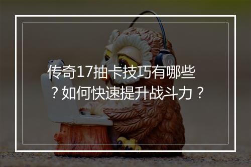 传奇17抽卡技巧有哪些？如何快速提升战斗力？