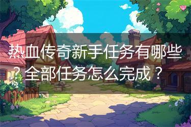 热血传奇新手任务有哪些？全部任务怎么完成？