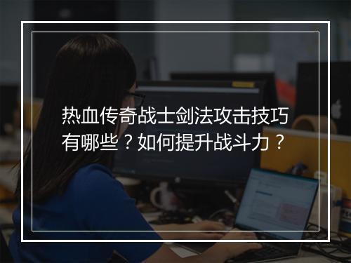 热血传奇战士剑法攻击技巧有哪些？如何提升战斗力？