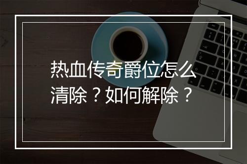 热血传奇爵位怎么清除？如何解除？