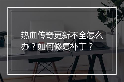 热血传奇更新不全怎么办？如何修复补丁？