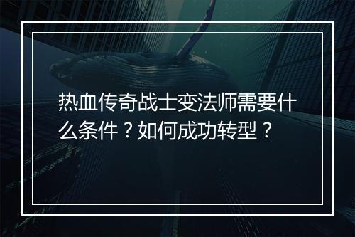 热血传奇战士变法师需要什么条件？如何成功转型？