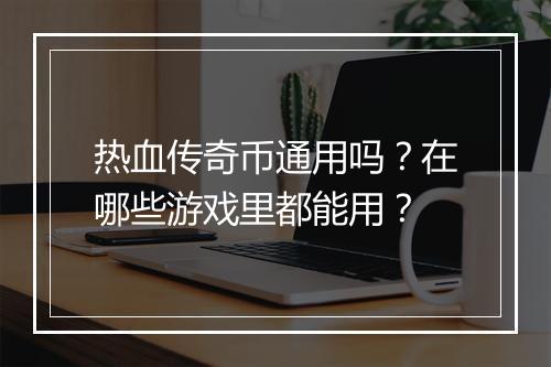 热血传奇币通用吗？在哪些游戏里都能用？