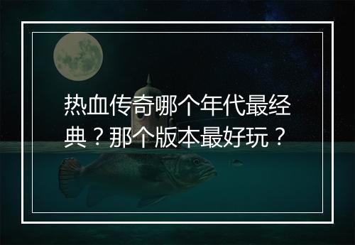 热血传奇哪个年代最经典？那个版本最好玩？