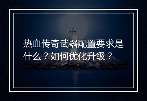 热血传奇武器配置要求是什么？如何优化升级？