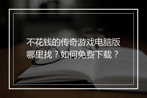 不花钱的传奇游戏电脑版哪里找？如何免费下载？