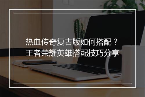 热血传奇复古版如何搭配？王者荣耀英雄搭配技巧分享