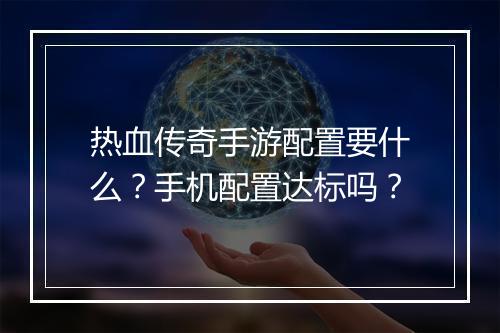 热血传奇手游配置要什么？手机配置达标吗？