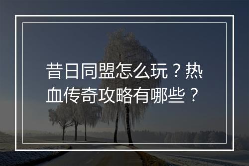 昔日同盟怎么玩？热血传奇攻略有哪些？
