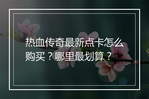 热血传奇最新点卡怎么购买？哪里最划算？