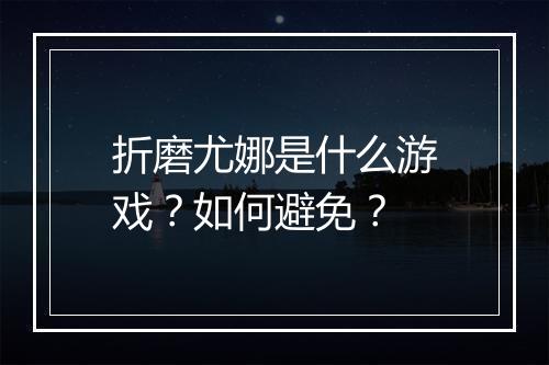 折磨尤娜是什么游戏？如何避免？