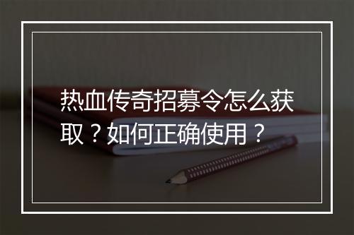 热血传奇招募令怎么获取？如何正确使用？