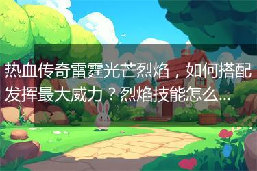 热血传奇雷霆光芒烈焰，如何搭配发挥最大威力？烈焰技能怎么升级？