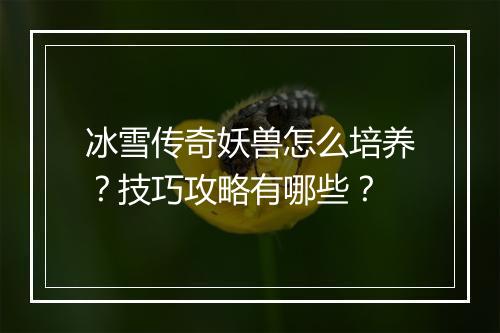 冰雪传奇妖兽怎么培养？技巧攻略有哪些？