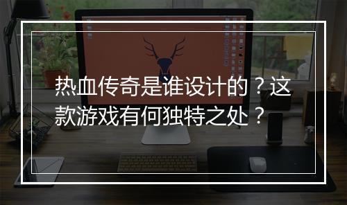 热血传奇是谁设计的？这款游戏有何独特之处？