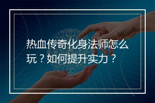 热血传奇化身法师怎么玩？如何提升实力？