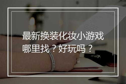 最新换装化妆小游戏哪里找？好玩吗？