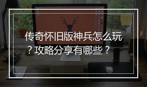 传奇怀旧版神兵怎么玩？攻略分享有哪些？