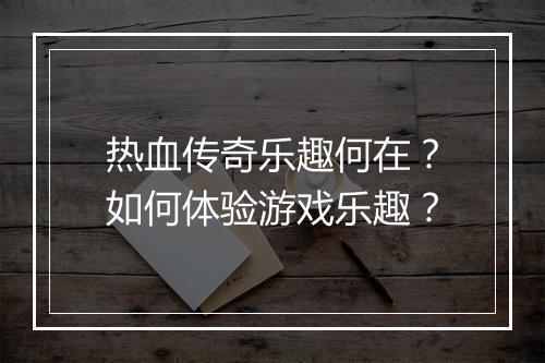 热血传奇乐趣何在？如何体验游戏乐趣？