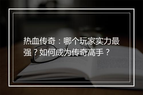 热血传奇：哪个玩家实力最强？如何成为传奇高手？