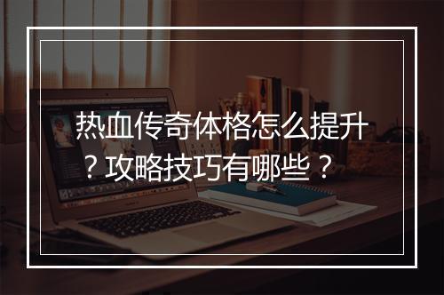 热血传奇体格怎么提升？攻略技巧有哪些？