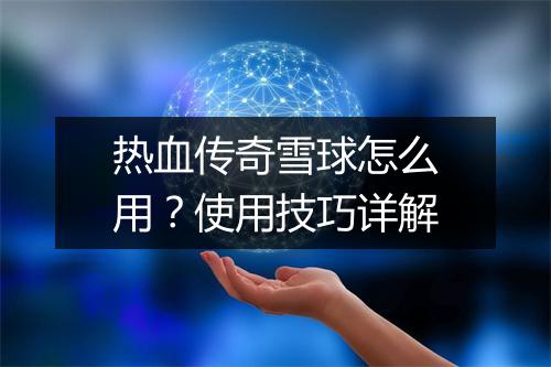 热血传奇雪球怎么用？使用技巧详解