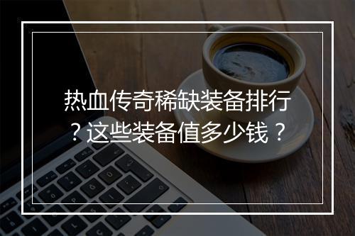 热血传奇稀缺装备排行？这些装备值多少钱？