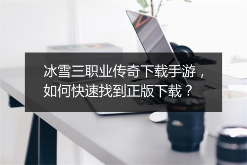 冰雪三职业传奇下载手游，如何快速找到正版下载？