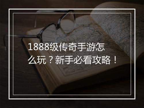 1888级传奇手游怎么玩？新手必看攻略！