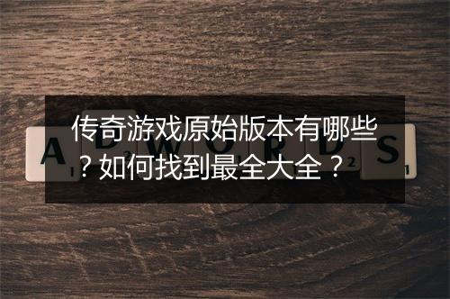 传奇游戏原始版本有哪些？如何找到最全大全？
