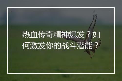 热血传奇精神爆发？如何激发你的战斗潜能？