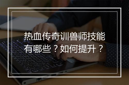 热血传奇训兽师技能有哪些？如何提升？