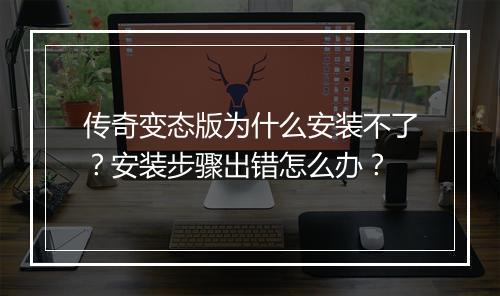 传奇变态版为什么安装不了？安装步骤出错怎么办？