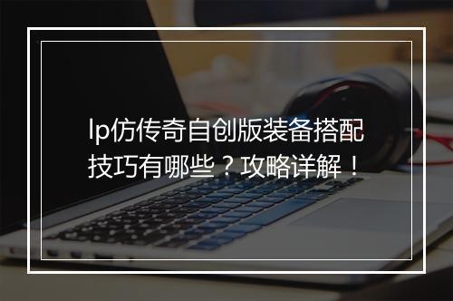 lp仿传奇自创版装备搭配技巧有哪些？攻略详解！