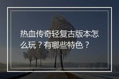 热血传奇轻复古版本怎么玩？有哪些特色？