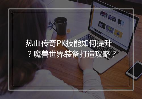 热血传奇PK技能如何提升？魔兽世界装备打造攻略？