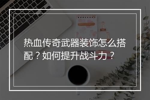 热血传奇武器装饰怎么搭配？如何提升战斗力？