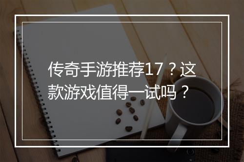 传奇手游推荐17？这款游戏值得一试吗？