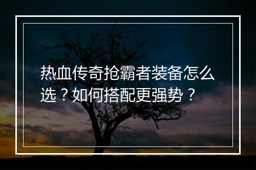 热血传奇抢霸者装备怎么选？如何搭配更强势？