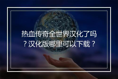 热血传奇全世界汉化了吗？汉化版哪里可以下载？