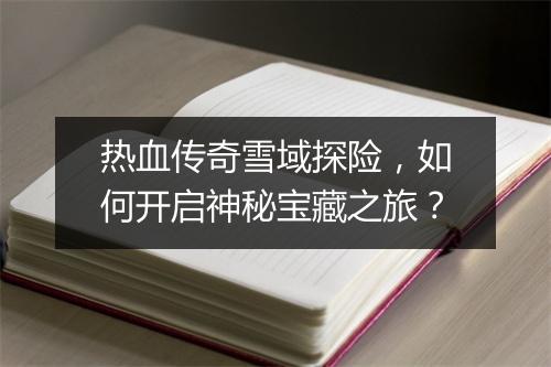 热血传奇雪域探险，如何开启神秘宝藏之旅？