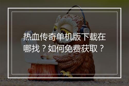 热血传奇单机版下载在哪找？如何免费获取？