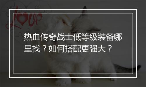 热血传奇战士低等级装备哪里找？如何搭配更强大？