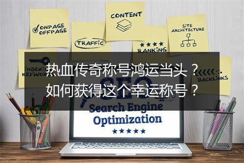 热血传奇称号鸿运当头？如何获得这个幸运称号？
