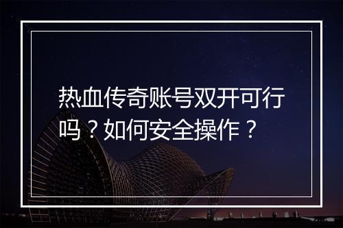 热血传奇账号双开可行吗？如何安全操作？