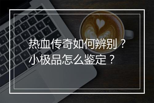 热血传奇如何辨别？小极品怎么鉴定？