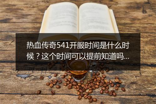 热血传奇541开服时间是什么时候？这个时间可以提前知道吗？