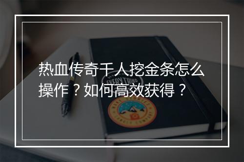 热血传奇千人挖金条怎么操作？如何高效获得？